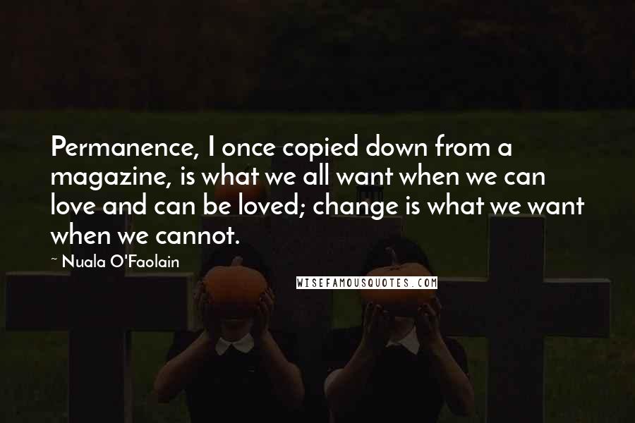 Nuala O'Faolain Quotes: Permanence, I once copied down from a magazine, is what we all want when we can love and can be loved; change is what we want when we cannot.