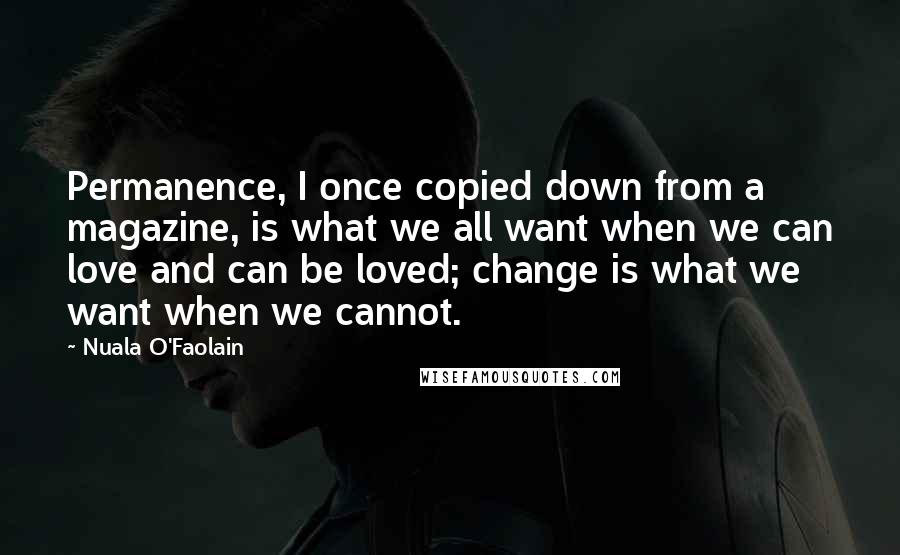 Nuala O'Faolain Quotes: Permanence, I once copied down from a magazine, is what we all want when we can love and can be loved; change is what we want when we cannot.