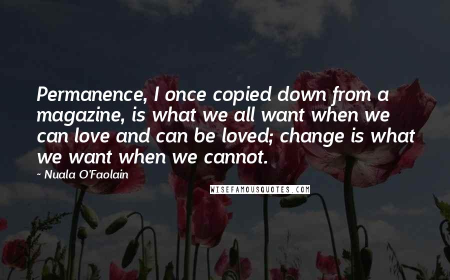 Nuala O'Faolain Quotes: Permanence, I once copied down from a magazine, is what we all want when we can love and can be loved; change is what we want when we cannot.