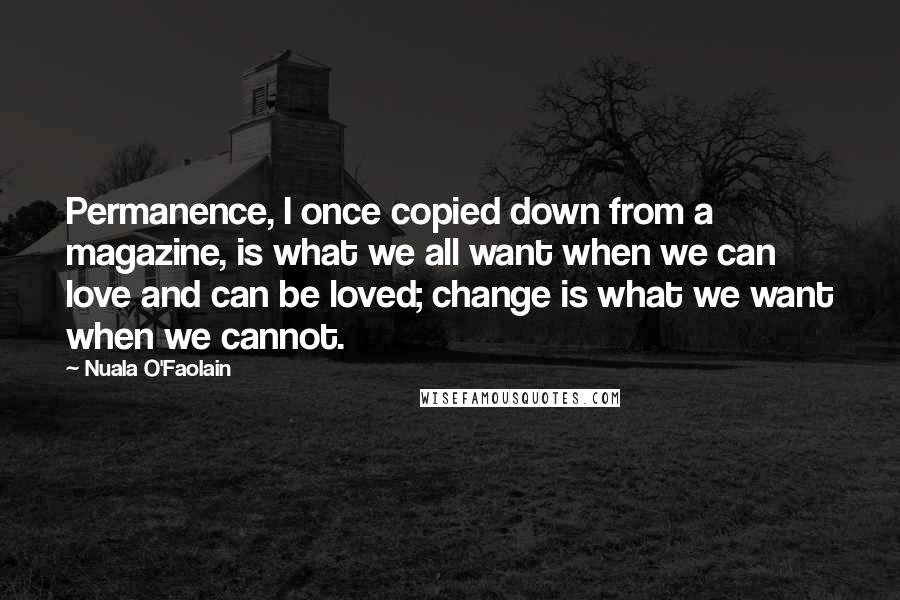Nuala O'Faolain Quotes: Permanence, I once copied down from a magazine, is what we all want when we can love and can be loved; change is what we want when we cannot.