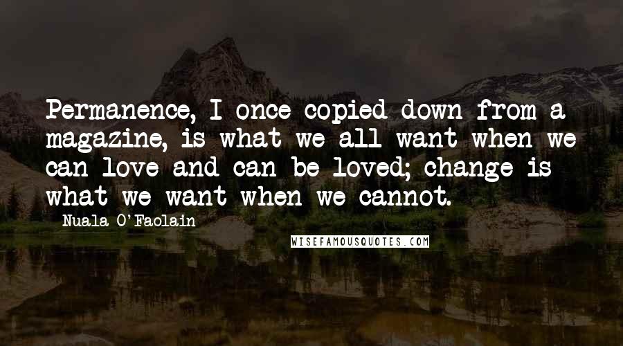 Nuala O'Faolain Quotes: Permanence, I once copied down from a magazine, is what we all want when we can love and can be loved; change is what we want when we cannot.