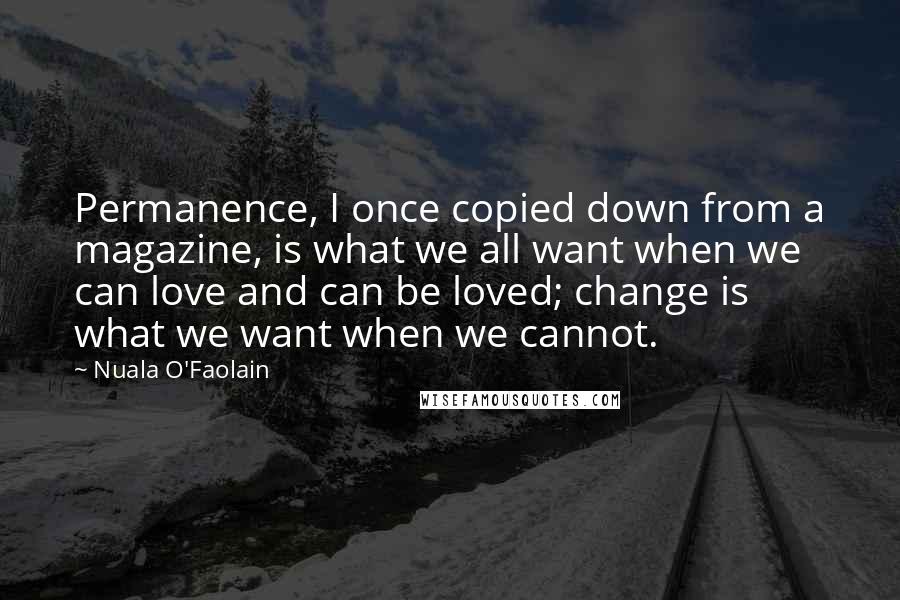 Nuala O'Faolain Quotes: Permanence, I once copied down from a magazine, is what we all want when we can love and can be loved; change is what we want when we cannot.