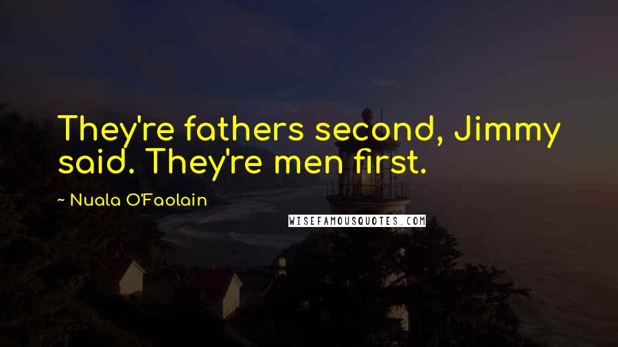 Nuala O'Faolain Quotes: They're fathers second, Jimmy said. They're men first.