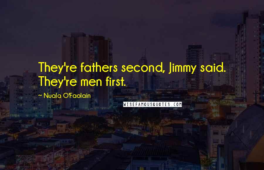 Nuala O'Faolain Quotes: They're fathers second, Jimmy said. They're men first.