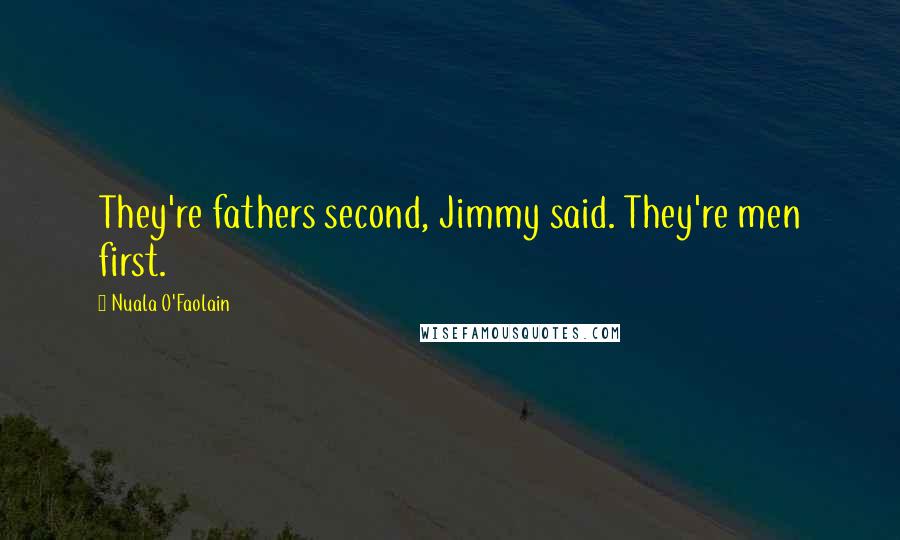 Nuala O'Faolain Quotes: They're fathers second, Jimmy said. They're men first.