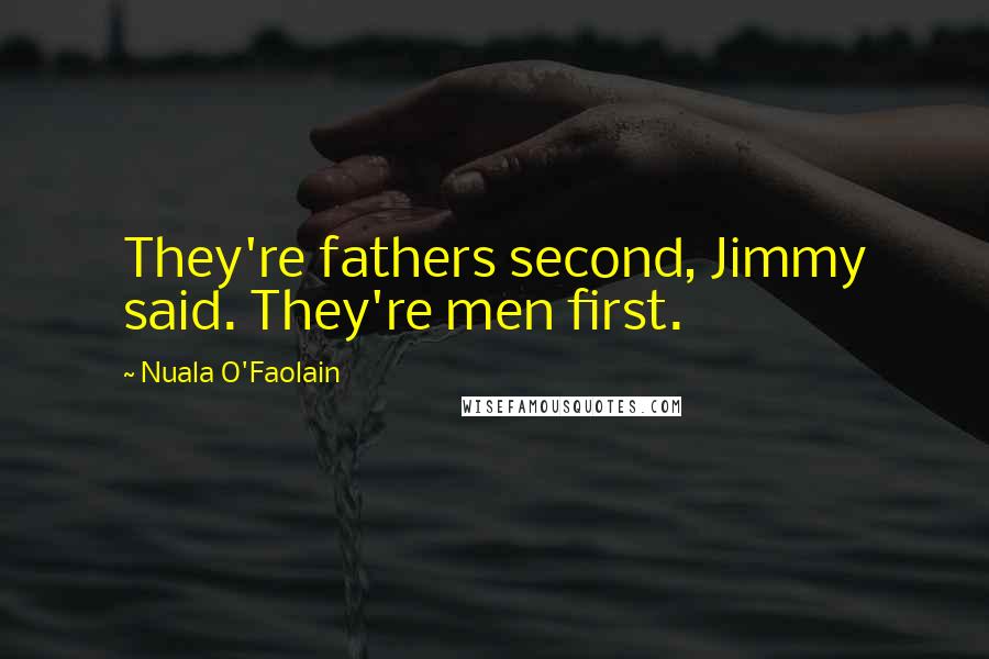 Nuala O'Faolain Quotes: They're fathers second, Jimmy said. They're men first.