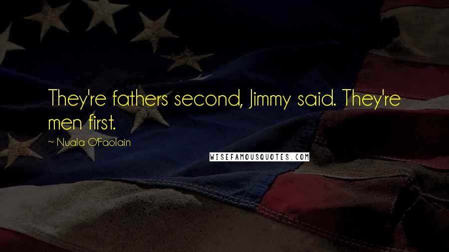 Nuala O'Faolain Quotes: They're fathers second, Jimmy said. They're men first.