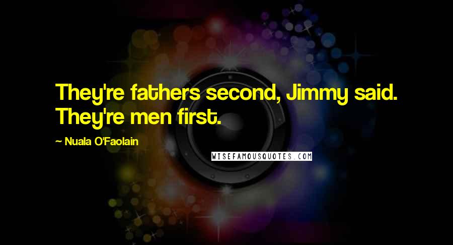 Nuala O'Faolain Quotes: They're fathers second, Jimmy said. They're men first.