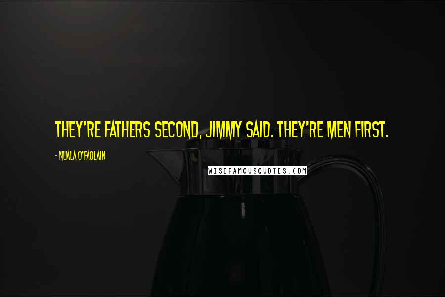 Nuala O'Faolain Quotes: They're fathers second, Jimmy said. They're men first.