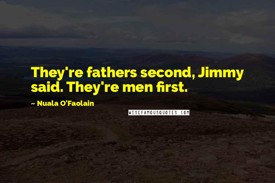 Nuala O'Faolain Quotes: They're fathers second, Jimmy said. They're men first.