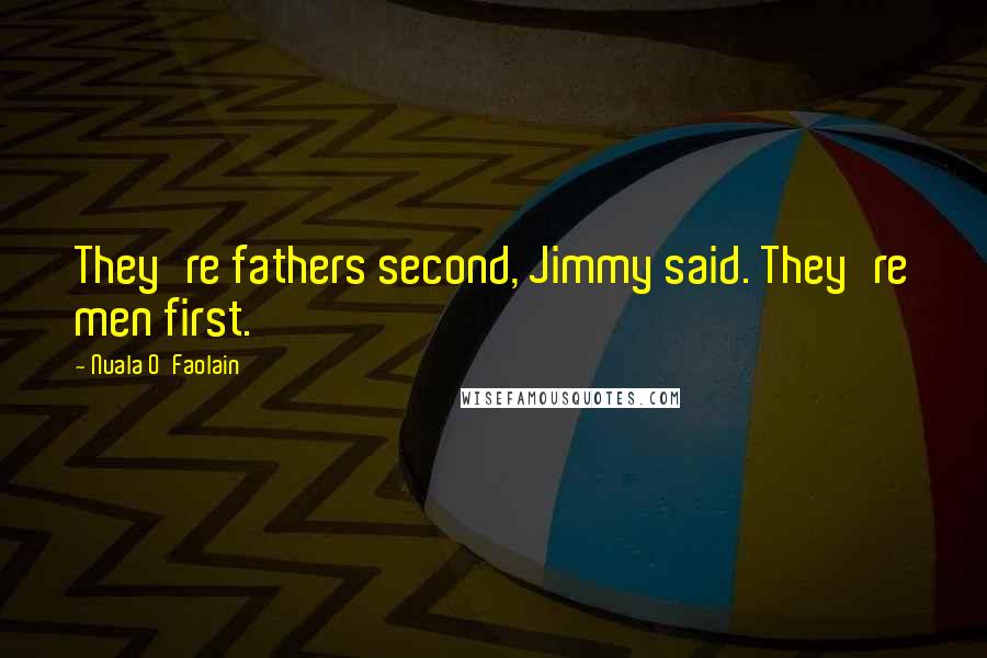 Nuala O'Faolain Quotes: They're fathers second, Jimmy said. They're men first.