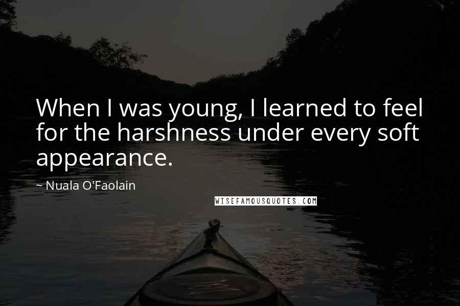 Nuala O'Faolain Quotes: When I was young, I learned to feel for the harshness under every soft appearance.