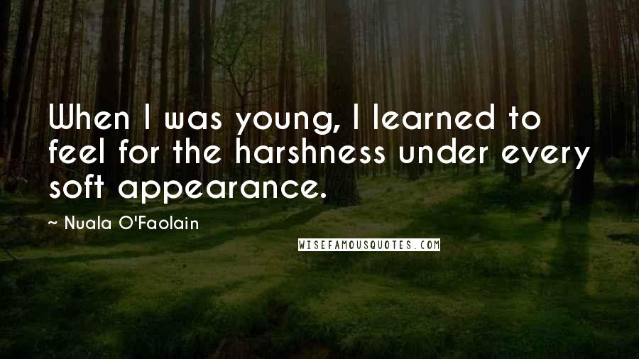 Nuala O'Faolain Quotes: When I was young, I learned to feel for the harshness under every soft appearance.