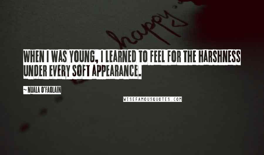 Nuala O'Faolain Quotes: When I was young, I learned to feel for the harshness under every soft appearance.