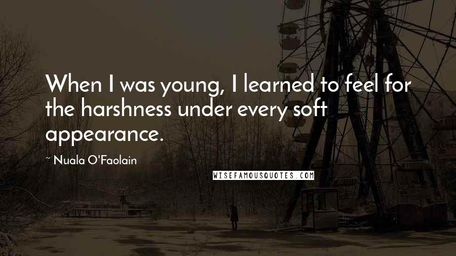 Nuala O'Faolain Quotes: When I was young, I learned to feel for the harshness under every soft appearance.