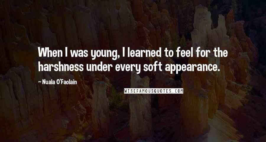 Nuala O'Faolain Quotes: When I was young, I learned to feel for the harshness under every soft appearance.