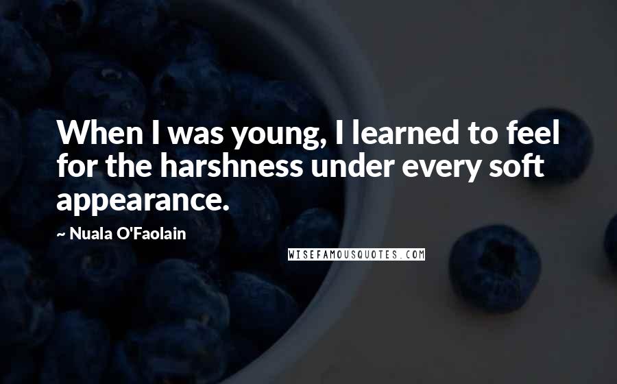 Nuala O'Faolain Quotes: When I was young, I learned to feel for the harshness under every soft appearance.