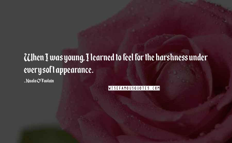 Nuala O'Faolain Quotes: When I was young, I learned to feel for the harshness under every soft appearance.