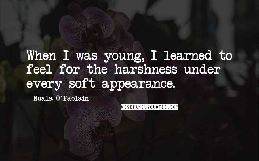 Nuala O'Faolain Quotes: When I was young, I learned to feel for the harshness under every soft appearance.