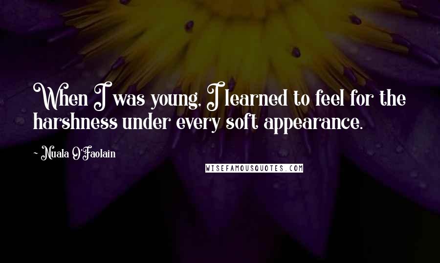 Nuala O'Faolain Quotes: When I was young, I learned to feel for the harshness under every soft appearance.