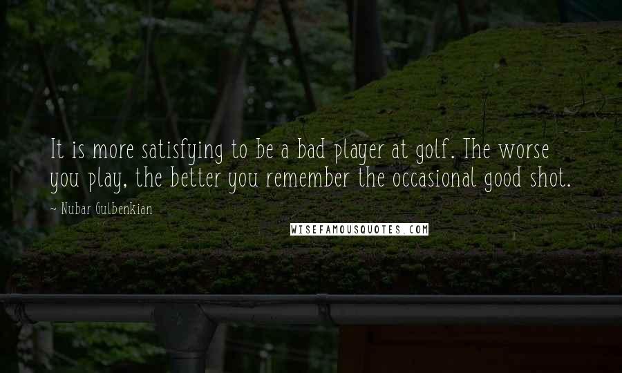 Nubar Gulbenkian Quotes: It is more satisfying to be a bad player at golf. The worse you play, the better you remember the occasional good shot.