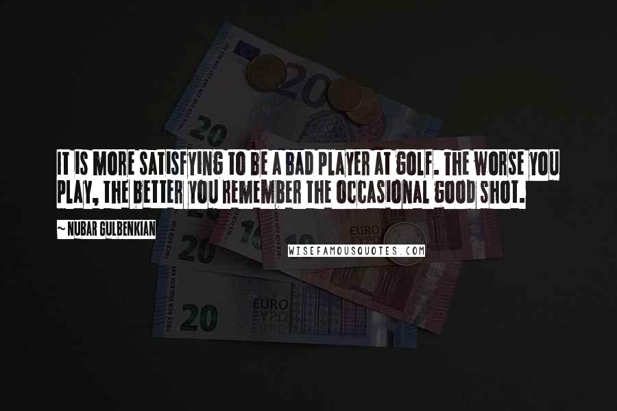 Nubar Gulbenkian Quotes: It is more satisfying to be a bad player at golf. The worse you play, the better you remember the occasional good shot.