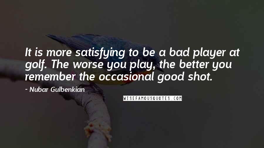 Nubar Gulbenkian Quotes: It is more satisfying to be a bad player at golf. The worse you play, the better you remember the occasional good shot.