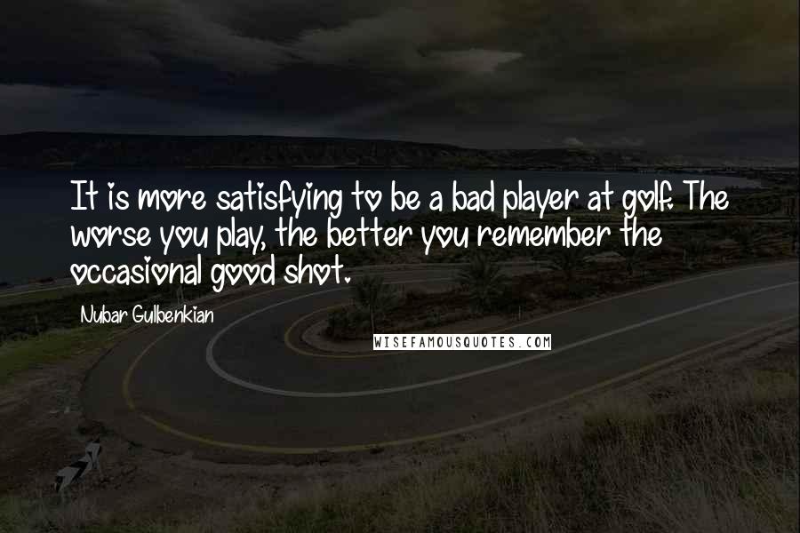 Nubar Gulbenkian Quotes: It is more satisfying to be a bad player at golf. The worse you play, the better you remember the occasional good shot.