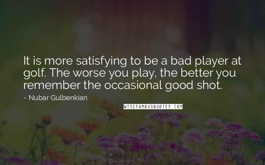 Nubar Gulbenkian Quotes: It is more satisfying to be a bad player at golf. The worse you play, the better you remember the occasional good shot.