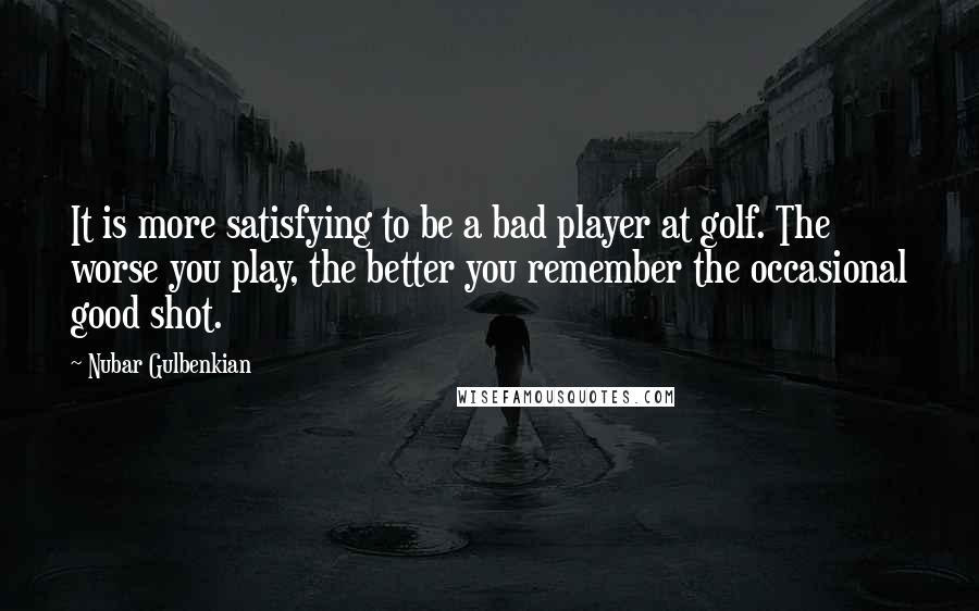 Nubar Gulbenkian Quotes: It is more satisfying to be a bad player at golf. The worse you play, the better you remember the occasional good shot.