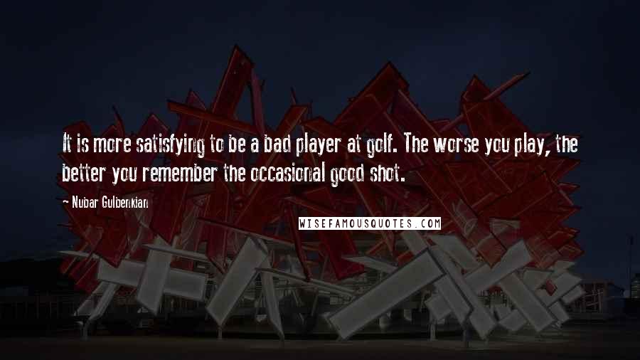 Nubar Gulbenkian Quotes: It is more satisfying to be a bad player at golf. The worse you play, the better you remember the occasional good shot.