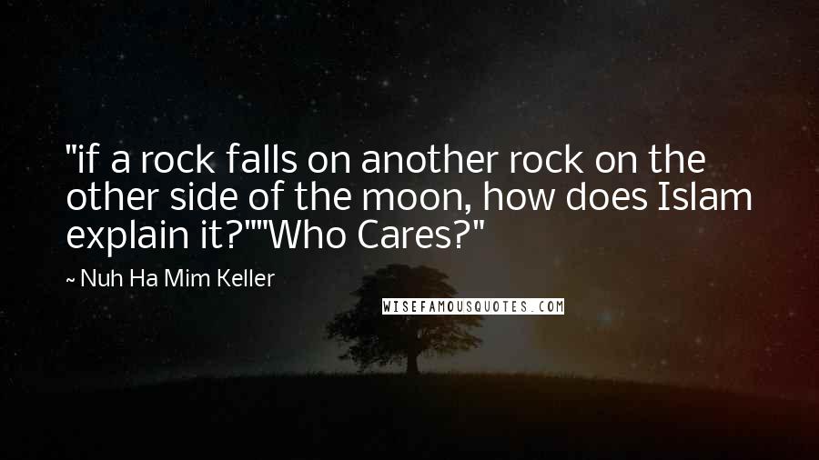 Nuh Ha Mim Keller Quotes: "if a rock falls on another rock on the other side of the moon, how does Islam explain it?""Who Cares?"