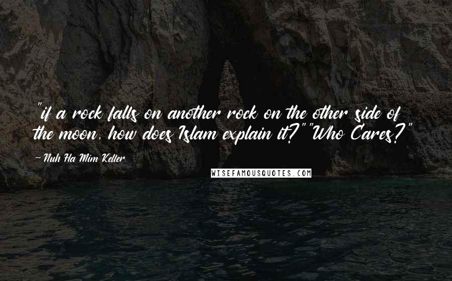 Nuh Ha Mim Keller Quotes: "if a rock falls on another rock on the other side of the moon, how does Islam explain it?""Who Cares?"