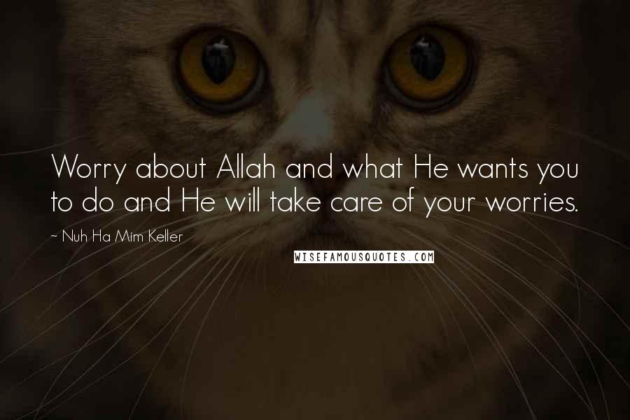 Nuh Ha Mim Keller Quotes: Worry about Allah and what He wants you to do and He will take care of your worries.