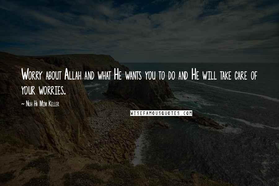 Nuh Ha Mim Keller Quotes: Worry about Allah and what He wants you to do and He will take care of your worries.