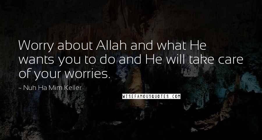 Nuh Ha Mim Keller Quotes: Worry about Allah and what He wants you to do and He will take care of your worries.