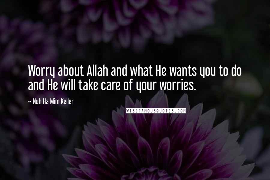 Nuh Ha Mim Keller Quotes: Worry about Allah and what He wants you to do and He will take care of your worries.