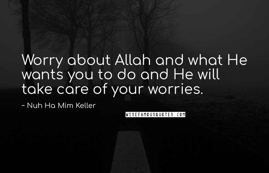 Nuh Ha Mim Keller Quotes: Worry about Allah and what He wants you to do and He will take care of your worries.