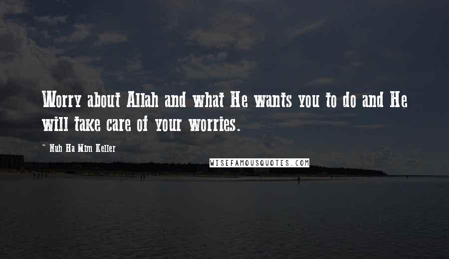 Nuh Ha Mim Keller Quotes: Worry about Allah and what He wants you to do and He will take care of your worries.