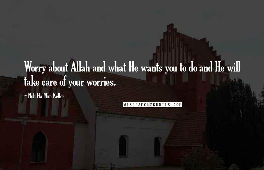 Nuh Ha Mim Keller Quotes: Worry about Allah and what He wants you to do and He will take care of your worries.