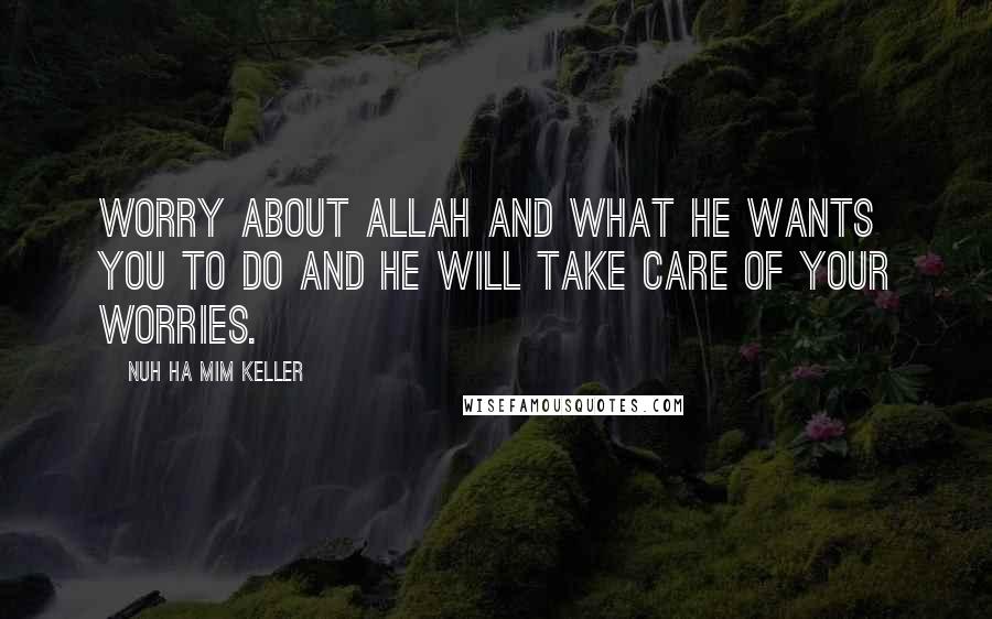 Nuh Ha Mim Keller Quotes: Worry about Allah and what He wants you to do and He will take care of your worries.