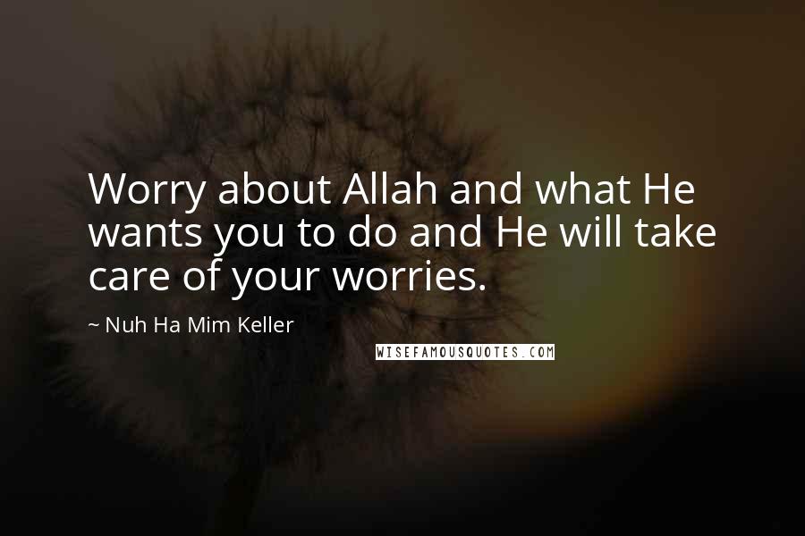 Nuh Ha Mim Keller Quotes: Worry about Allah and what He wants you to do and He will take care of your worries.