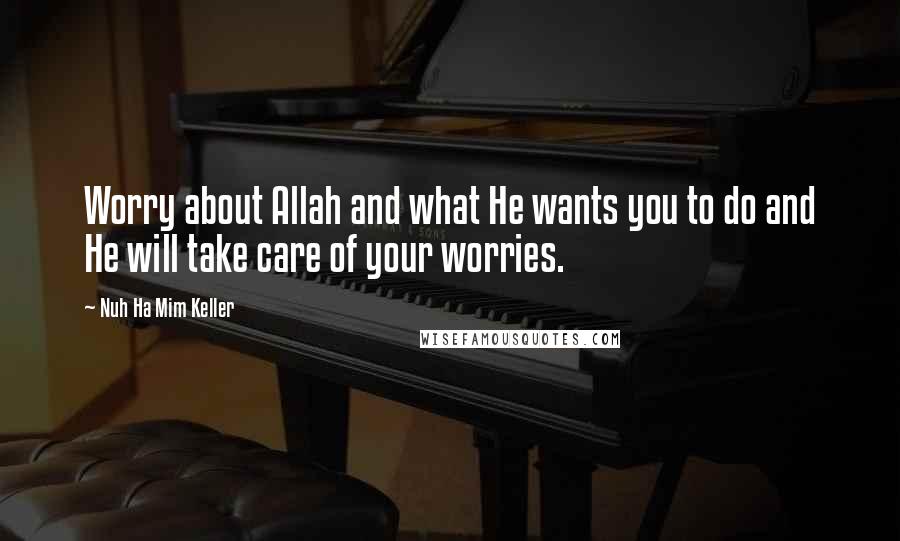 Nuh Ha Mim Keller Quotes: Worry about Allah and what He wants you to do and He will take care of your worries.