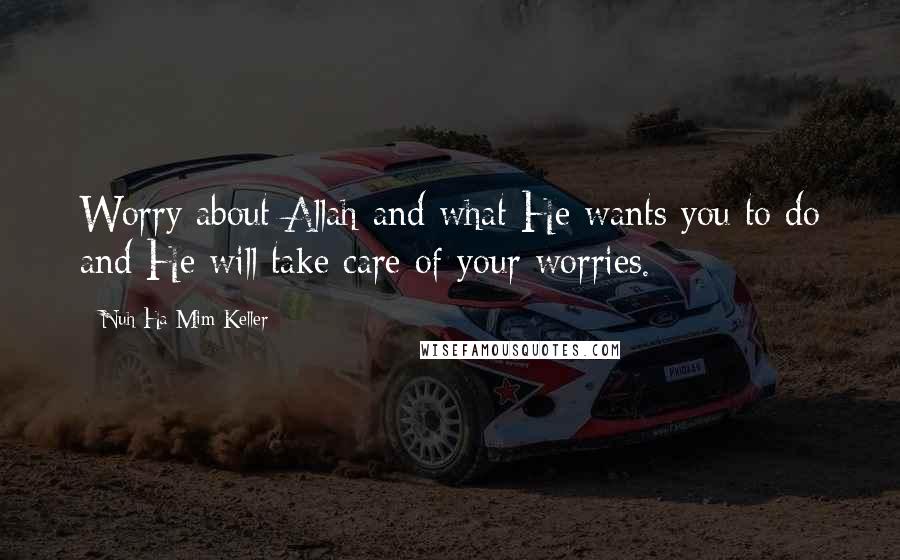 Nuh Ha Mim Keller Quotes: Worry about Allah and what He wants you to do and He will take care of your worries.