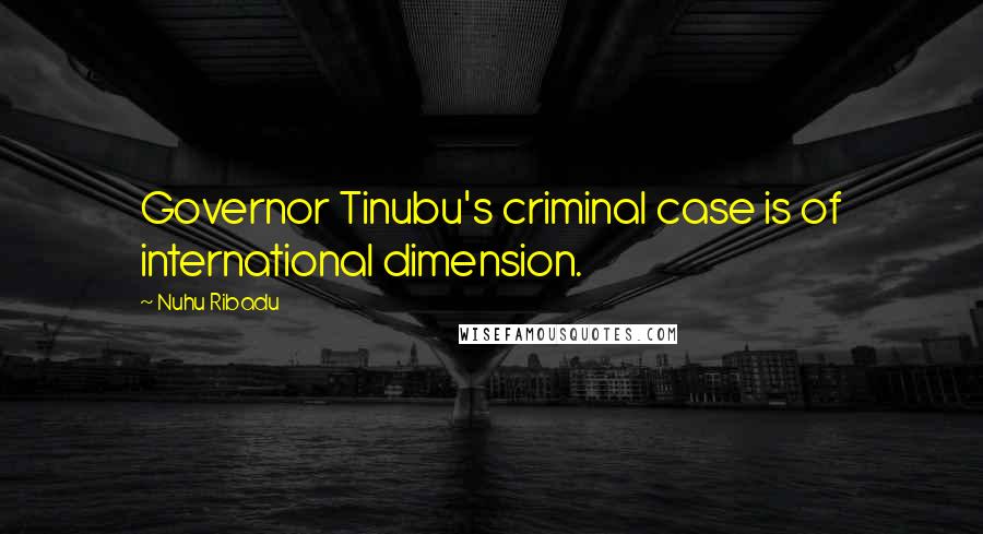 Nuhu Ribadu Quotes: Governor Tinubu's criminal case is of international dimension.