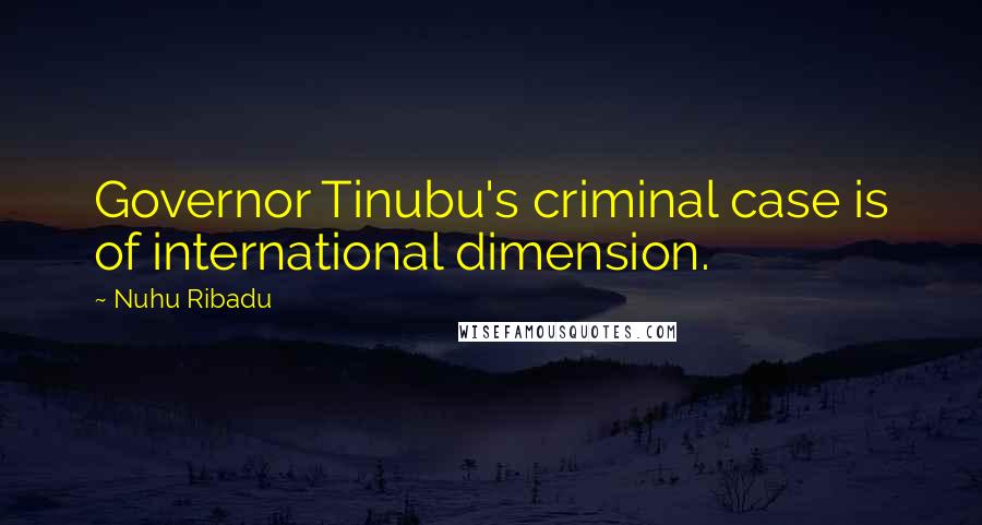 Nuhu Ribadu Quotes: Governor Tinubu's criminal case is of international dimension.