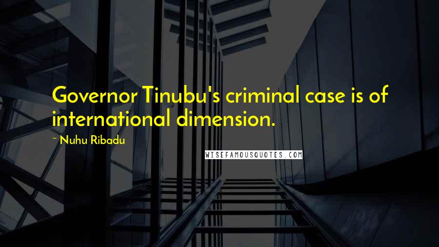 Nuhu Ribadu Quotes: Governor Tinubu's criminal case is of international dimension.