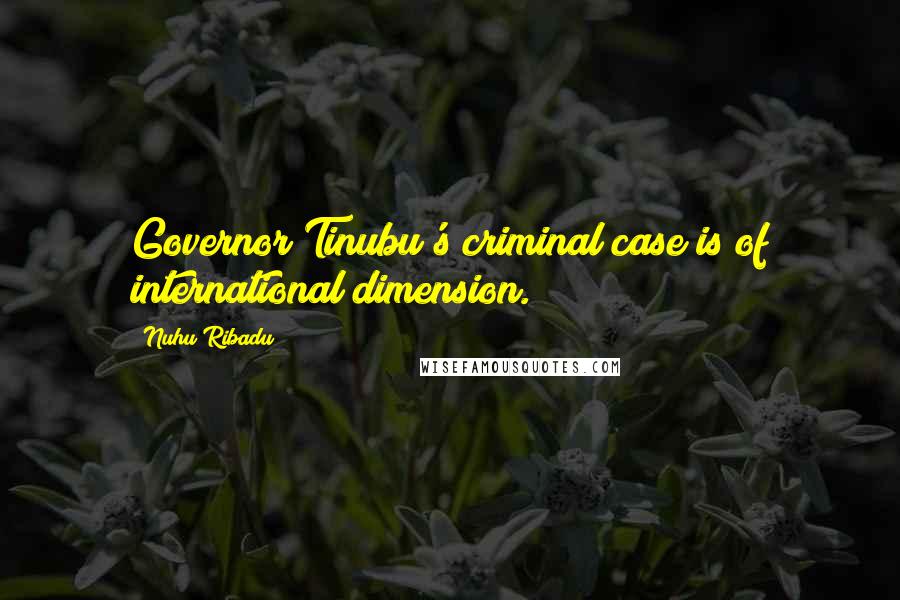 Nuhu Ribadu Quotes: Governor Tinubu's criminal case is of international dimension.