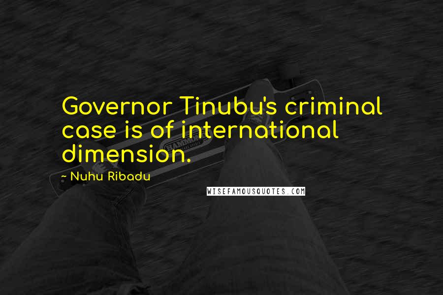 Nuhu Ribadu Quotes: Governor Tinubu's criminal case is of international dimension.