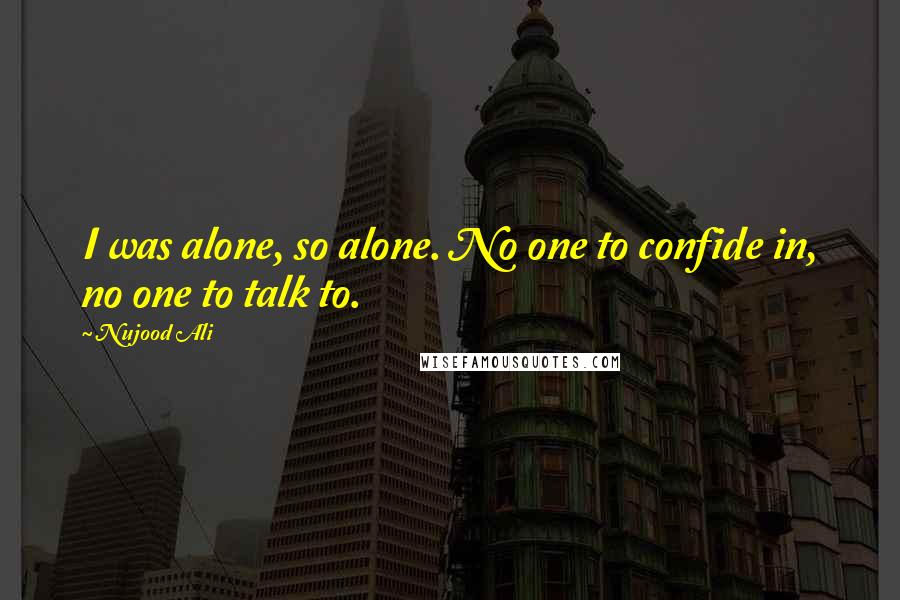 Nujood Ali Quotes: I was alone, so alone. No one to confide in, no one to talk to.